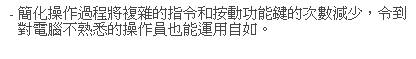 文字方塊: - 簡化操作過程將複雜的指令和按動功能鍵的次數減少，令到對電腦不熟悉的操作員也能運用自如。
