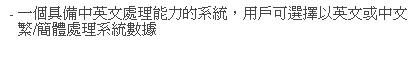 文字方塊: - 一個具備中英文處理能力的系統，用戶可選擇以英文或中文繁/簡體處理系統數據
