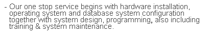 文字方塊: - Our one stop service begins with hardware installation, operating system and database system configuration together with system design, programming, also including training & system maintenance.
