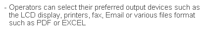 文字方塊: - Operators can select their preferred output devices such as the LCD display, printers, fax, Email or various files format such as PDF or EXCEL
