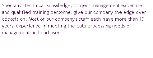 文字方塊: Specialist technical knowledge, project management expertise and qualified training personnel give our company the edge over opposition. Most of our company's staff each have more than 10 years’ experience in meeting the data processing needs of management and end-users
 
